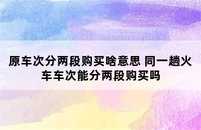 原车次分两段购买啥意思 同一趟火车车次能分两段购买吗